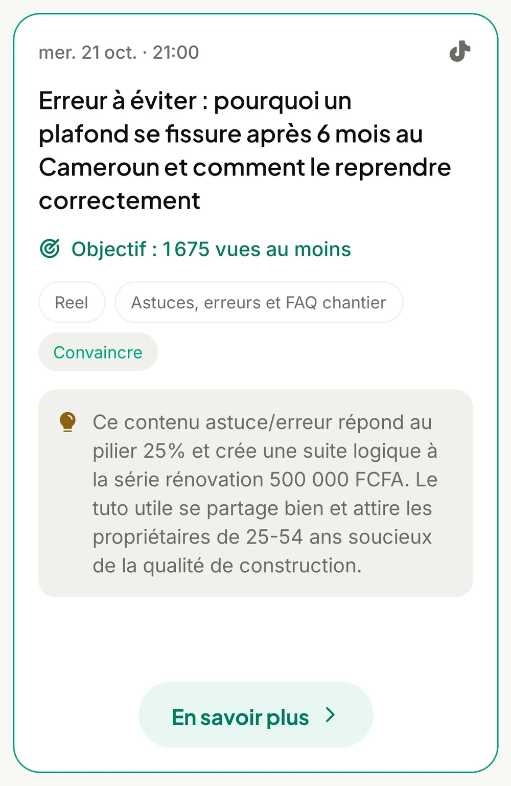 Mercredi 21 octobre à 21 h, sur TikTok : Erreur à éviter, pourquoi un plafond se fissure après 6 mois au Cameroun. Objectif 1 675 vues au moins, Reel, pilier Astuces, erreurs et FAQ chantier, rôle Convaincre, la raison du contenu, et En savoir plus
